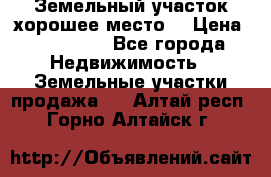 Земельный участок хорошее место  › Цена ­ 900 000 - Все города Недвижимость » Земельные участки продажа   . Алтай респ.,Горно-Алтайск г.